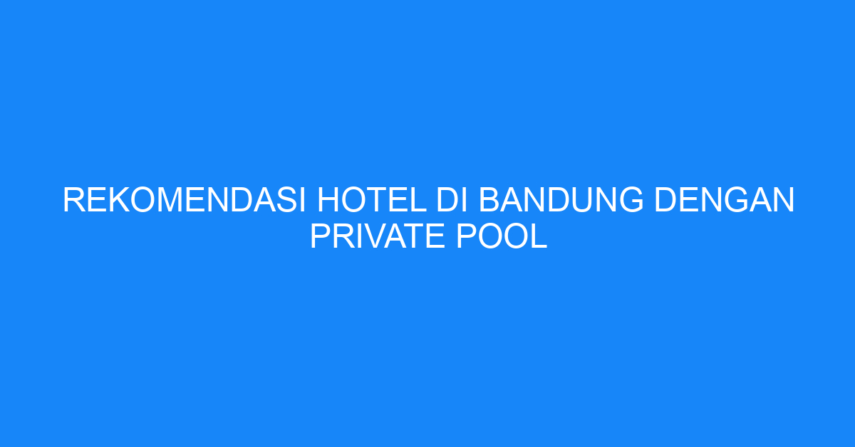 Rekomendasi Hotel Di Bandung Dengan Private Pool