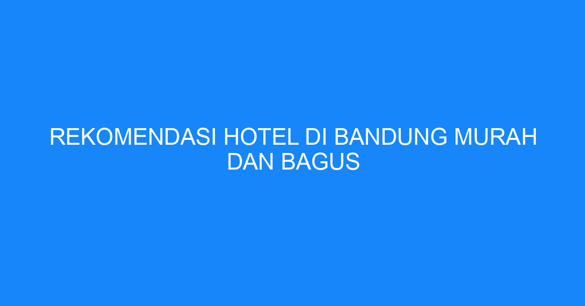 Rekomendasi Hotel Di Bandung Murah Dan Bagus