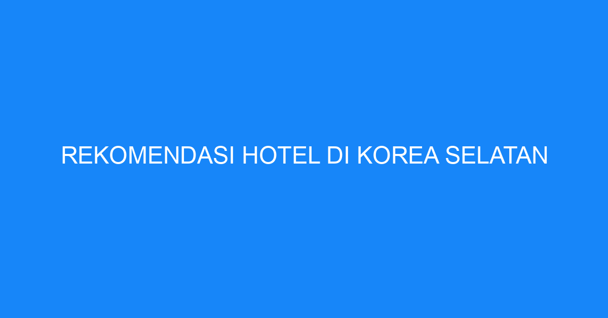 Rekomendasi Hotel Di Korea Selatan