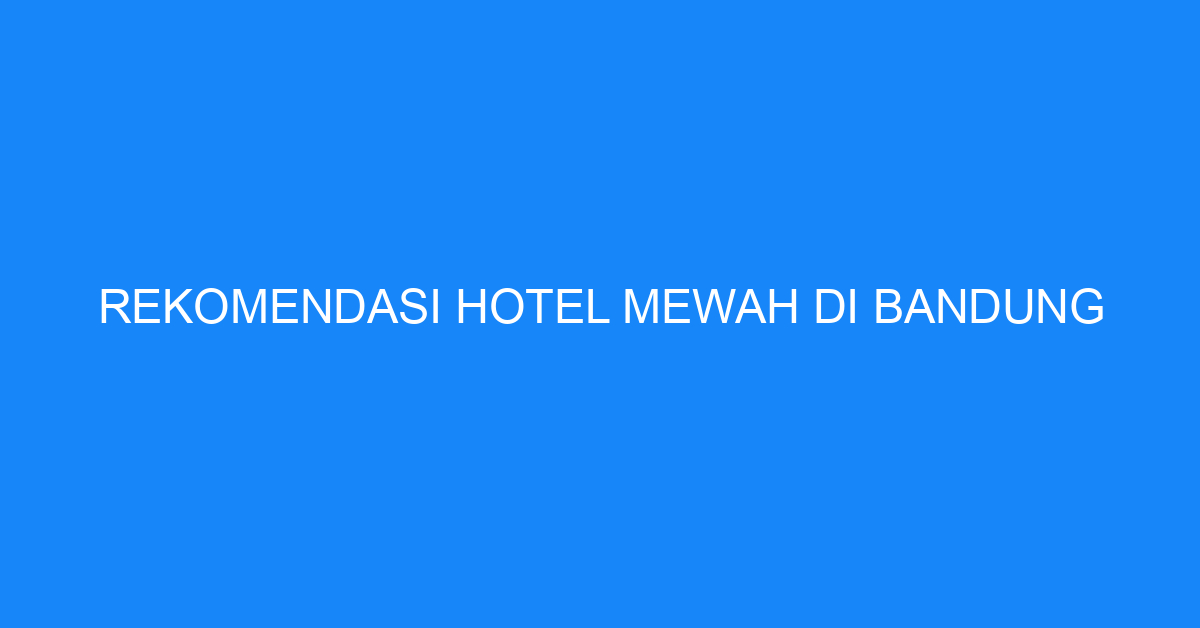 Rekomendasi Hotel Mewah Di Bandung