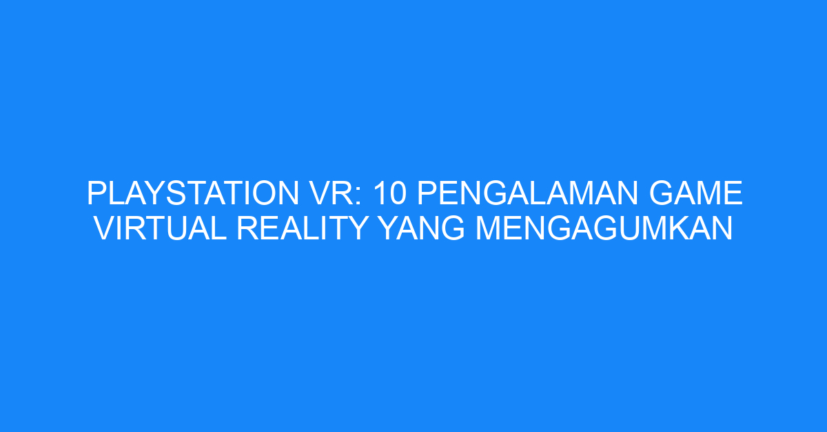 Playstation VR: 10 Pengalaman Game Virtual Reality yang Mengagumkan