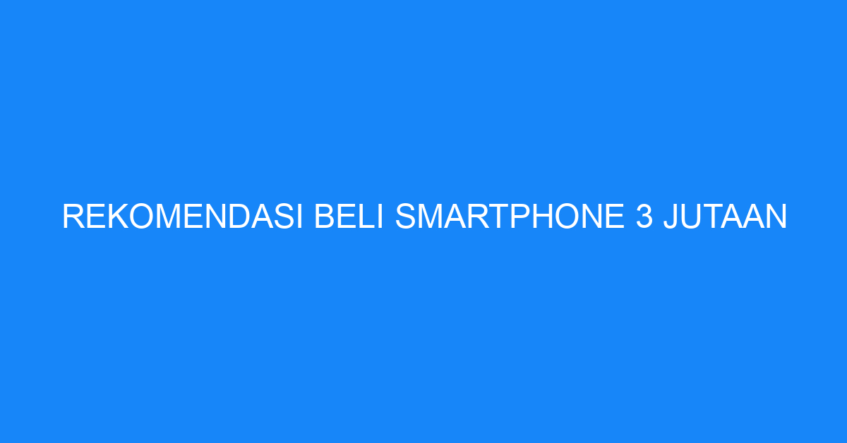 Rekomendasi Beli Smartphone 3 Jutaan