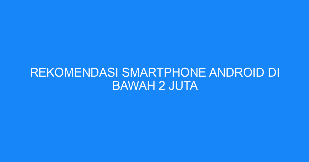 Rekomendasi Smartphone Android di Bawah 2 Juta