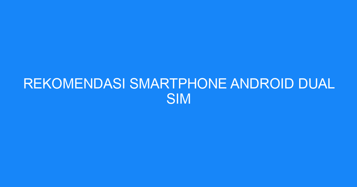 Rekomendasi Smartphone Android Dual SIM