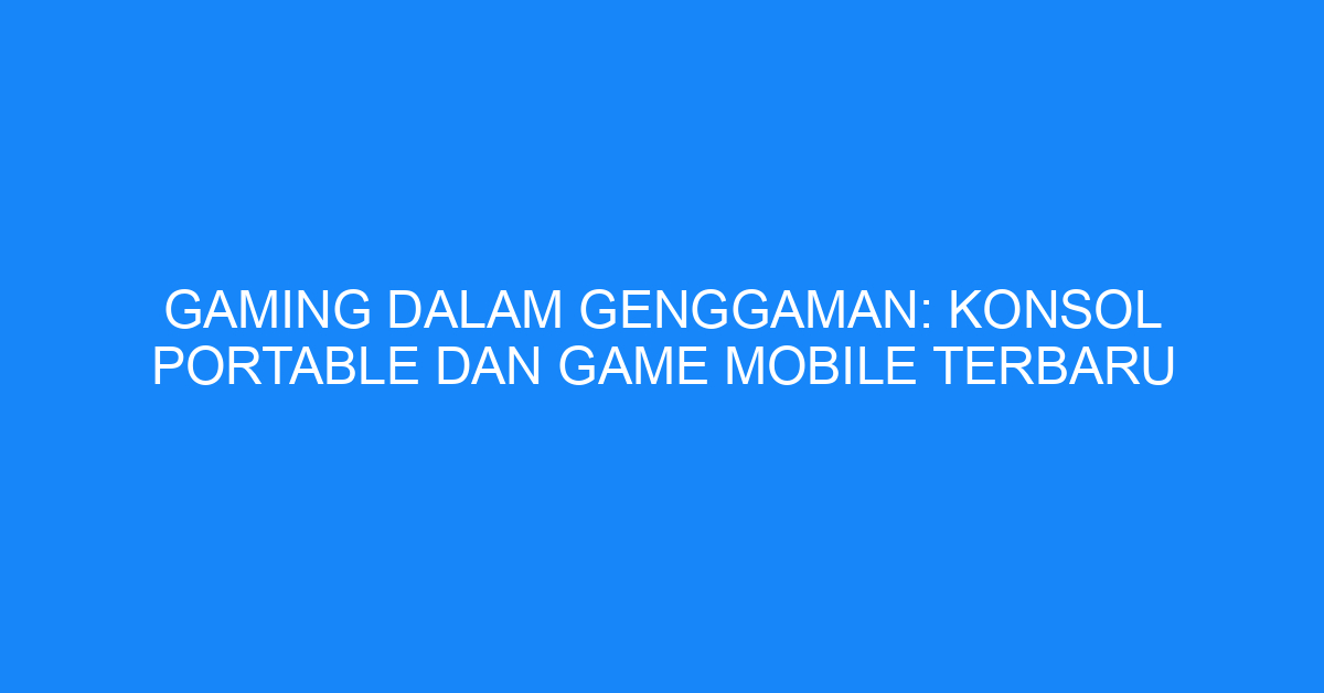 Gaming dalam Genggaman: Konsol Portable dan Game Mobile Terbaru