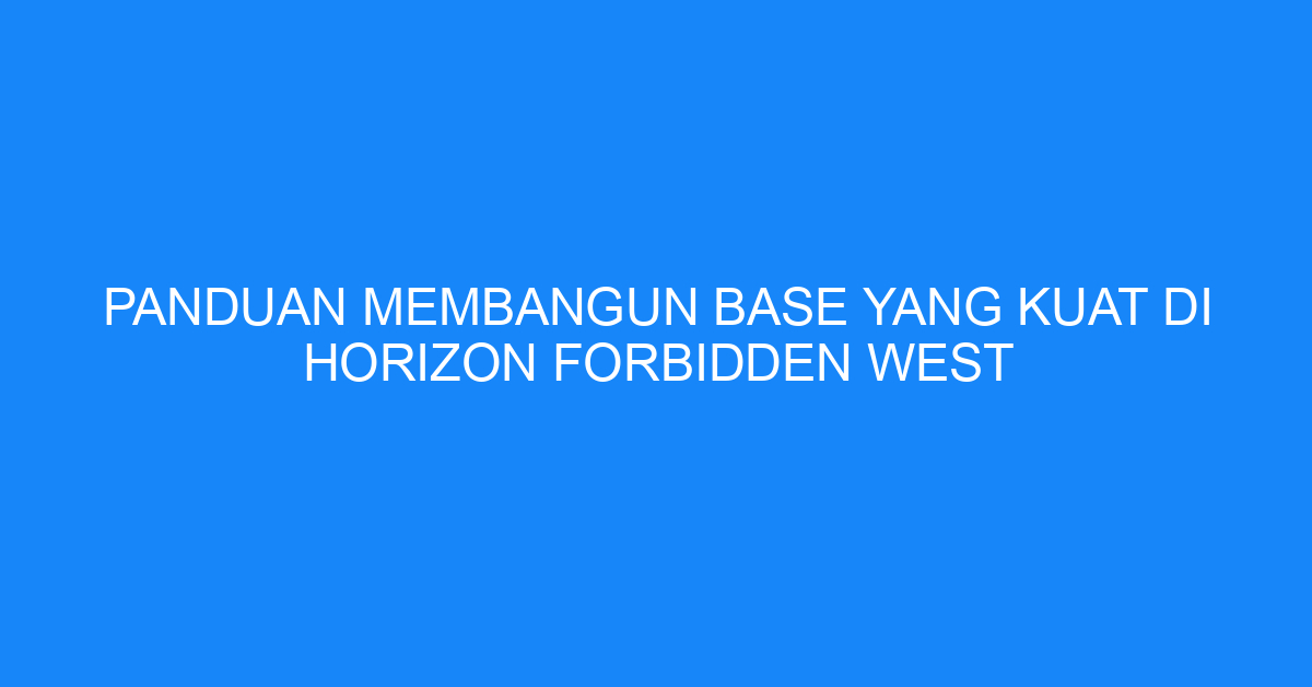 Panduan Membangun Base yang Kuat di Horizon Forbidden West
